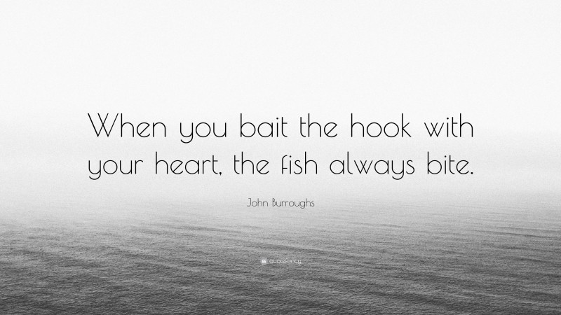 John Burroughs Quote: “When you bait the hook with your heart, the fish always bite.”