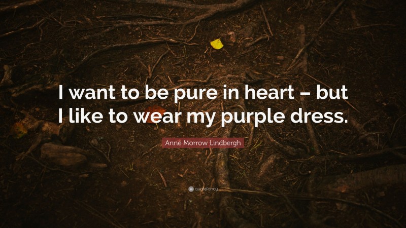 Anne Morrow Lindbergh Quote: “I want to be pure in heart – but I like to wear my purple dress.”