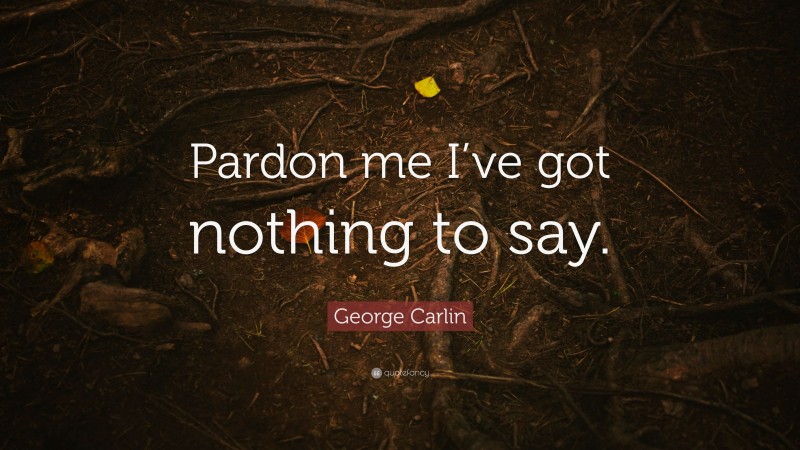 George Carlin Quote: “Pardon me I’ve got nothing to say.”