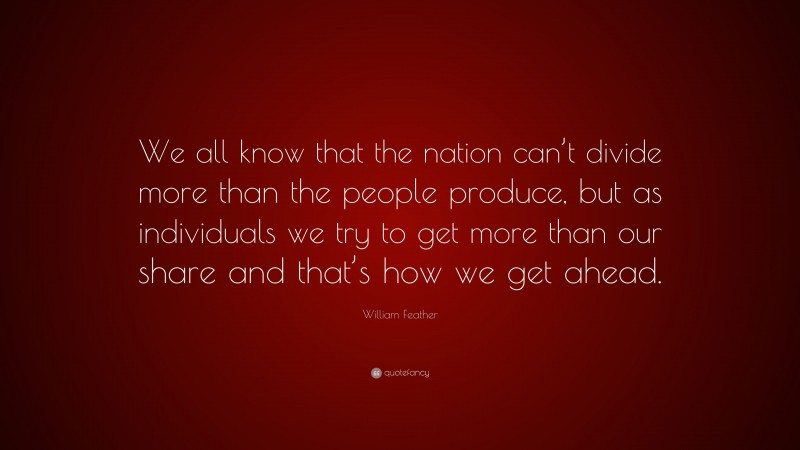 William Feather Quote: “We all know that the nation can’t divide more than the people produce, but as individuals we try to get more than our share and that’s how we get ahead.”