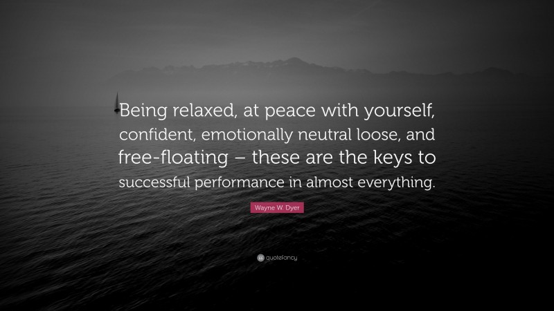 Wayne W. Dyer Quote: “Being relaxed, at peace with yourself, confident, emotionally neutral loose, and free-floating – these are the keys to successful performance in almost everything.”