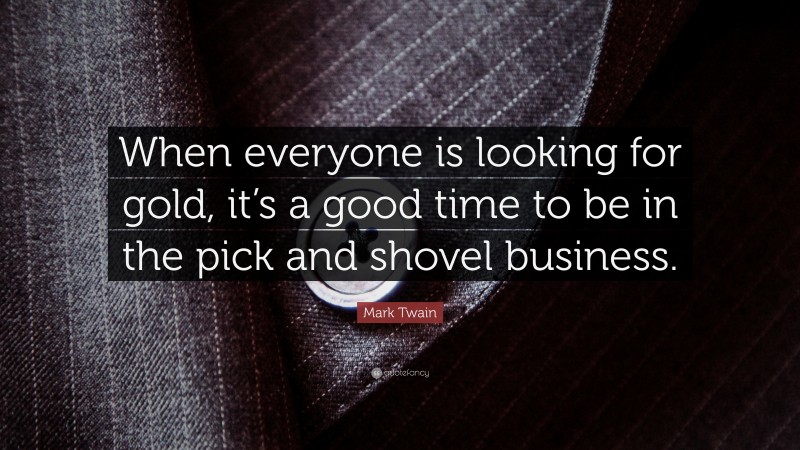 Mark Twain Quote: “When everyone is looking for gold, it’s a good time to be in the pick and shovel business.”