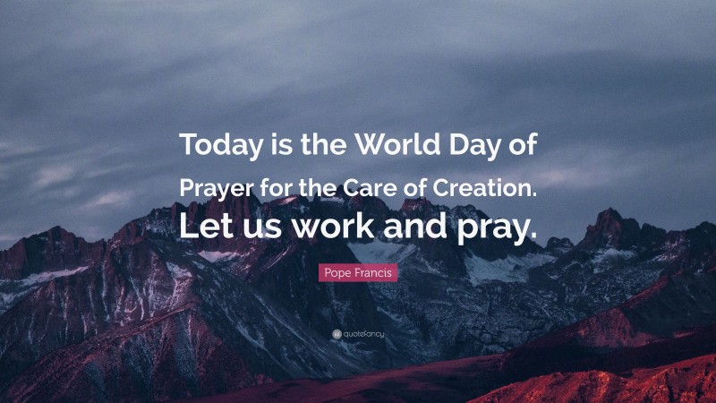 Pope Francis Quote: “Today is the World Day of Prayer for the Care of Creation. Let us work and pray.”