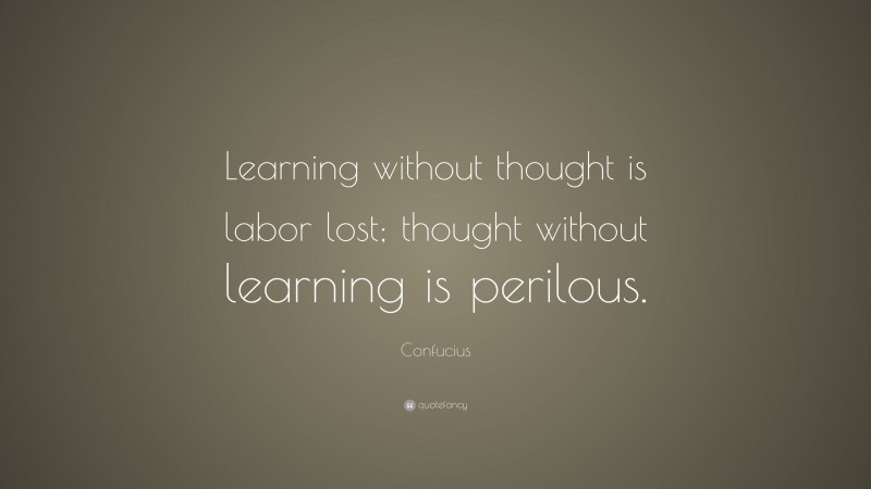 Confucius Quote: “Learning without thought is labor lost; thought without learning is perilous.”