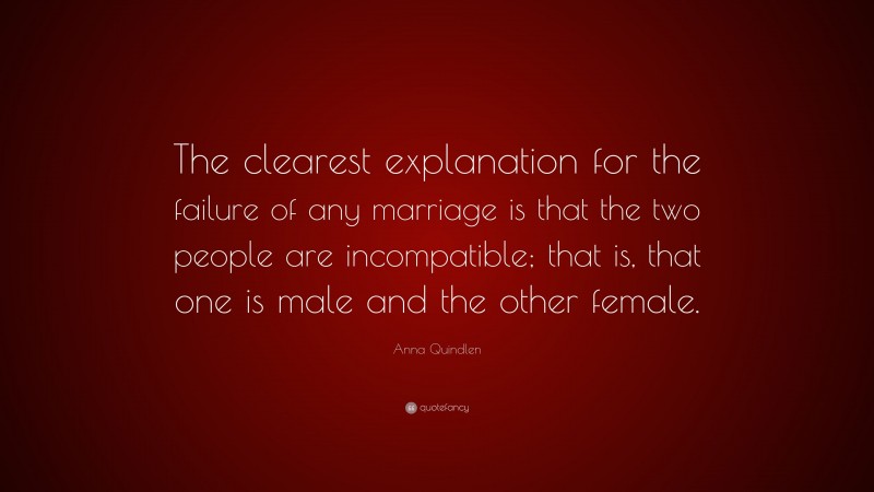 Anna Quindlen Quote: “The clearest explanation for the failure of any marriage is that the two people are incompatible; that is, that one is male and the other female.”
