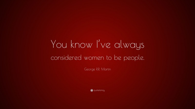 George R.R. Martin Quote: “You know I’ve always considered women to be people.”
