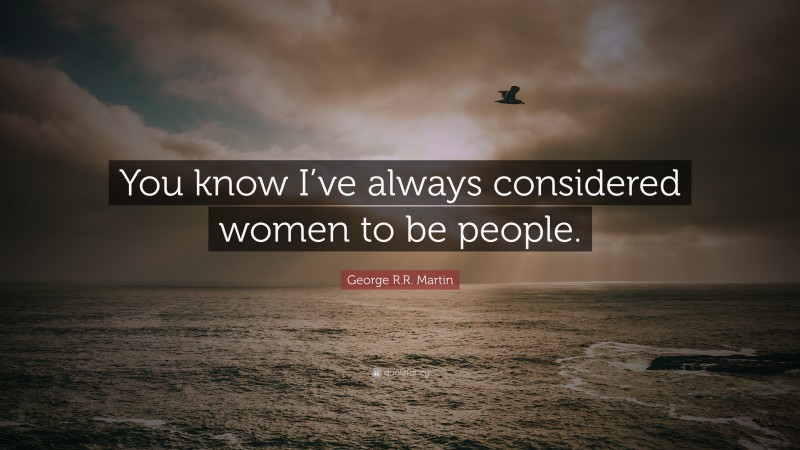 George R.R. Martin Quote: “You know I’ve always considered women to be people.”