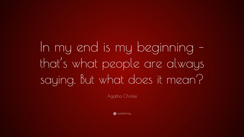 Agatha Christie Quote: “In my end is my beginning – that’s what people are always saying. But what does it mean?”