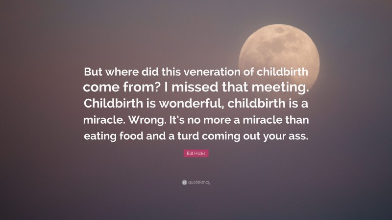 Bill Hicks Quote: “But where did this veneration of childbirth come from? I missed that meeting. Childbirth is wonderful, childbirth is a miracle. Wrong. It’s no more a miracle than eating food and a turd coming out your ass.”