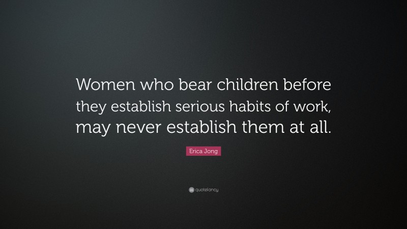 Erica Jong Quote: “Women who bear children before they establish serious habits of work, may never establish them at all.”