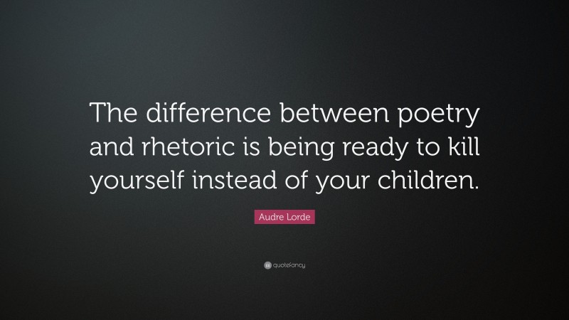 Audre Lorde Quote: “The difference between poetry and rhetoric is being ready to kill yourself instead of your children.”