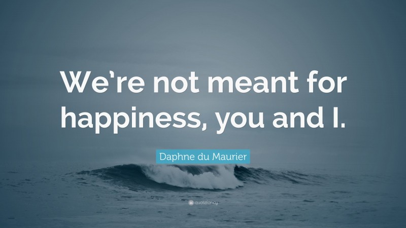 Daphne du Maurier Quote: “We’re not meant for happiness, you and I.”