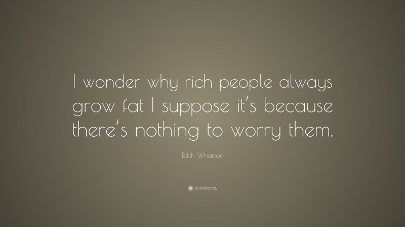 Edith Wharton Quote: “I wonder why rich people always grow fat I suppose it’s because there’s nothing to worry them.”