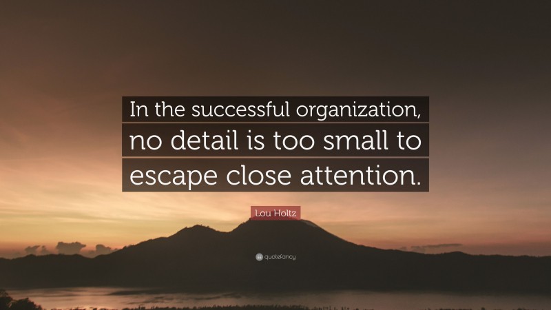 Lou Holtz Quote: “In the successful organization, no detail is too small to escape close attention.”