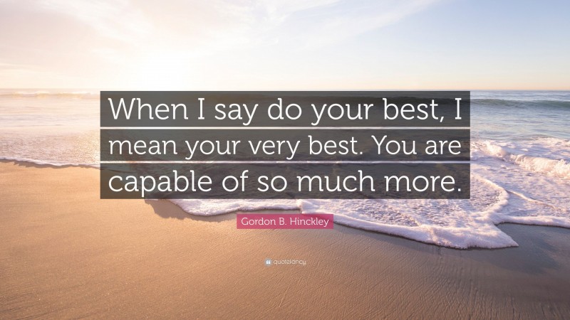 Gordon B. Hinckley Quote: “When I say do your best, I mean your very best. You are capable of so much more.”