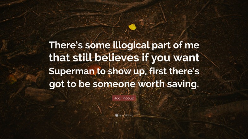 Jodi Picoult Quote: “There’s some illogical part of me that still believes if you want Superman to show up, first there’s got to be someone worth saving.”