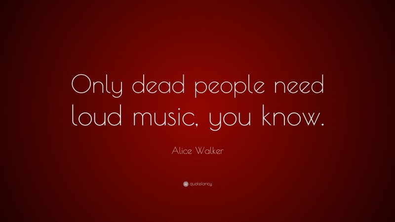 Alice Walker Quote: “Only dead people need loud music, you know.”