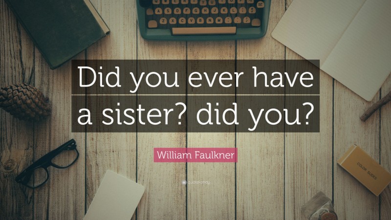 William Faulkner Quote: “Did you ever have a sister? did you?”