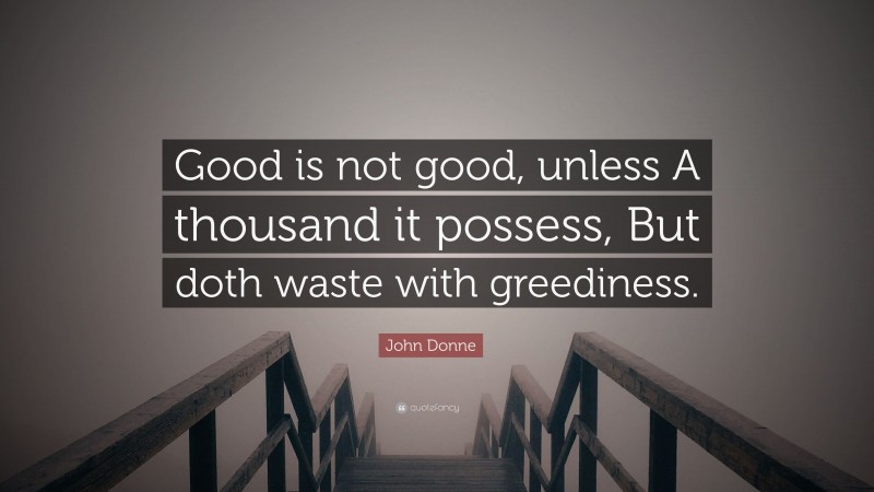 John Donne Quote: “Good is not good, unless A thousand it possess, But doth waste with greediness.”