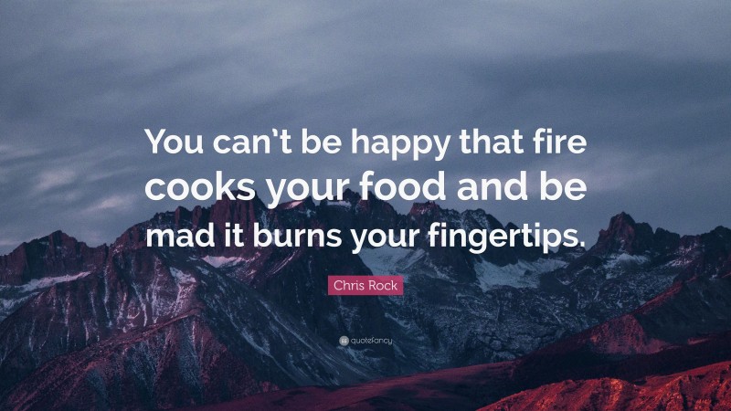 Chris Rock Quote: “You can’t be happy that fire cooks your food and be mad it burns your fingertips.”