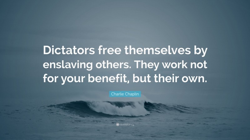 Charlie Chaplin Quote: “Dictators free themselves by enslaving others. They work not for your benefit, but their own.”