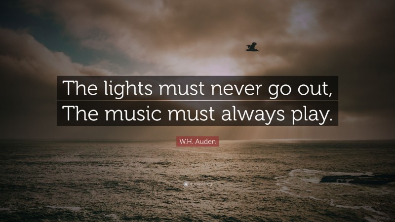 W.H. Auden Quote: “The lights must never go out, The music must always play.”