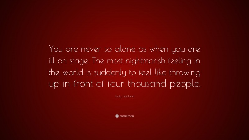 Judy Garland Quote: “You are never so alone as when you are ill on stage. The most nightmarish feeling in the world is suddenly to feel like throwing up in front of four thousand people.”