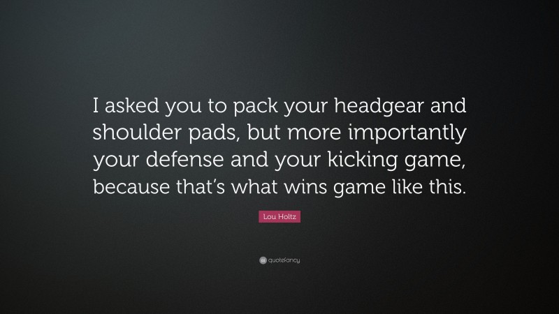 Lou Holtz Quote: “I asked you to pack your headgear and shoulder pads, but more importantly your defense and your kicking game, because that’s what wins game like this.”