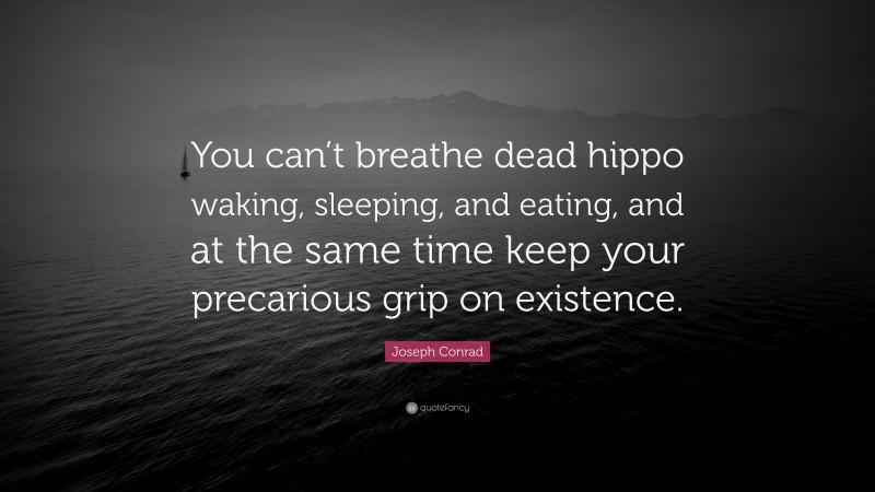 Joseph Conrad Quote: “You can’t breathe dead hippo waking, sleeping, and eating, and at the same time keep your precarious grip on existence.”