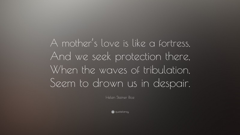 Helen Steiner Rice Quote: “A mother’s love is like a fortress, And we seek protection there, When the waves of tribulation, Seem to drown us in despair.”