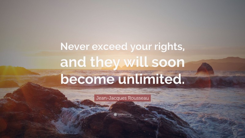 Jean-Jacques Rousseau Quote: “Never exceed your rights, and they will soon become unlimited.”