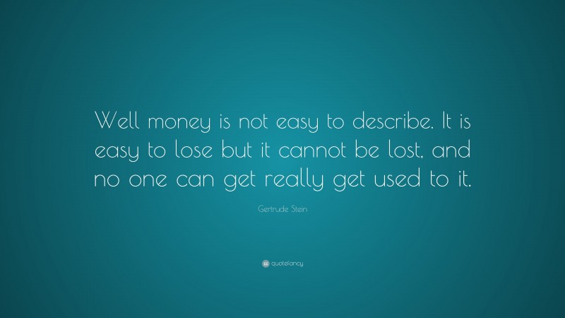 Gertrude Stein Quote: “Well money is not easy to describe. It is easy to lose but it cannot be lost, and no one can get really get used to it.”