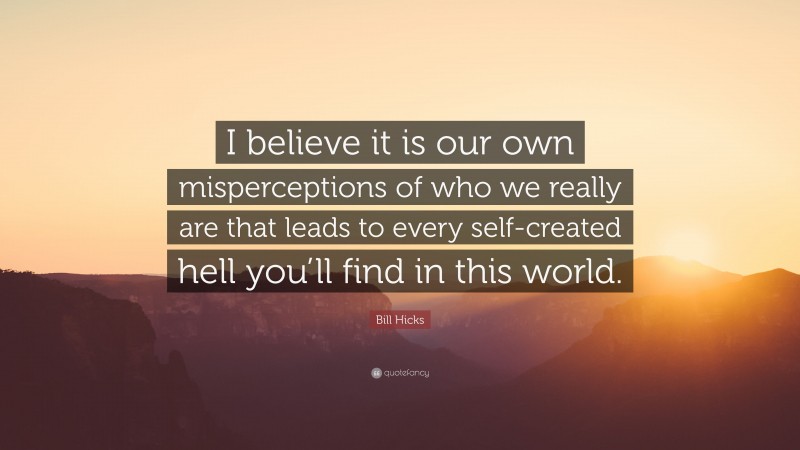 Bill Hicks Quote: “I believe it is our own misperceptions of who we really are that leads to every self-created hell you’ll find in this world.”