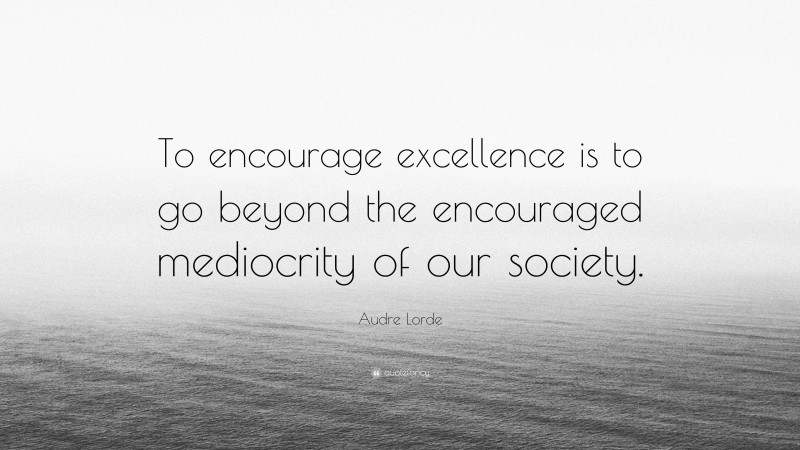 Audre Lorde Quote: “To encourage excellence is to go beyond the encouraged mediocrity of our society.”