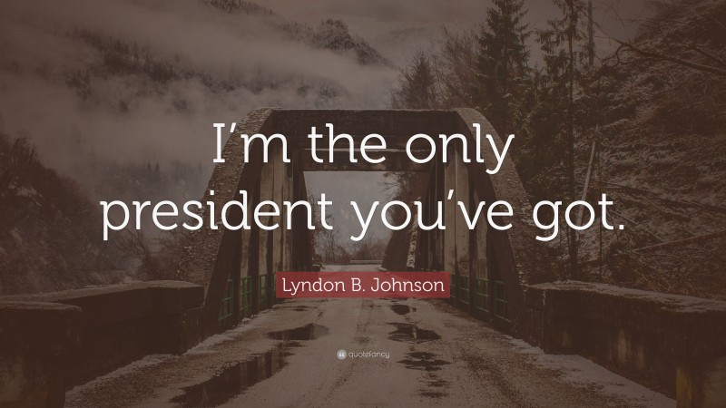 Lyndon B. Johnson Quote: “I’m the only president you’ve got.”