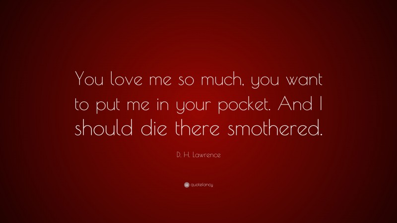 D. H. Lawrence Quote: “You love me so much, you want to put me in your pocket. And I should die there smothered.”