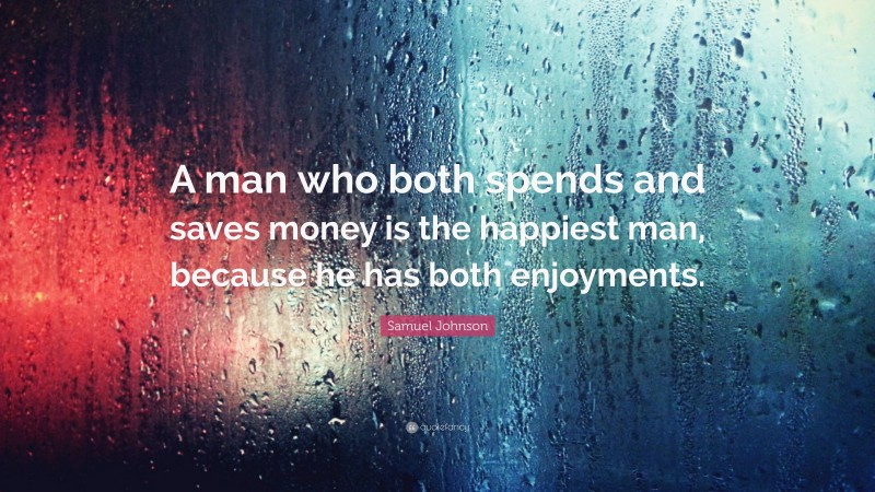 Samuel Johnson Quote: “A man who both spends and saves money is the happiest man, because he has both enjoyments.”