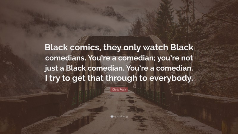 Chris Rock Quote: “Black comics, they only watch Black comedians. You’re a comedian; you’re not just a Black comedian. You’re a comedian. I try to get that through to everybody.”