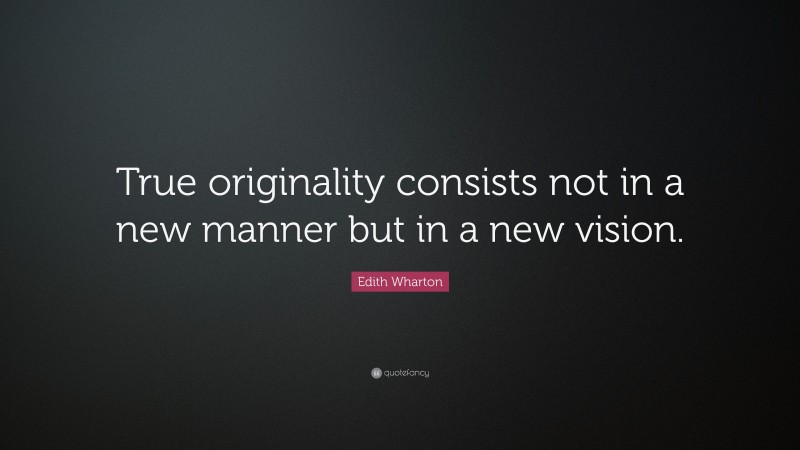 Edith Wharton Quote: “True originality consists not in a new manner but in a new vision.”