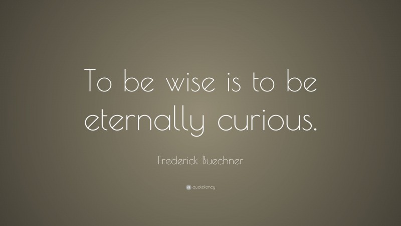 Frederick Buechner Quote: “To be wise is to be eternally curious.”