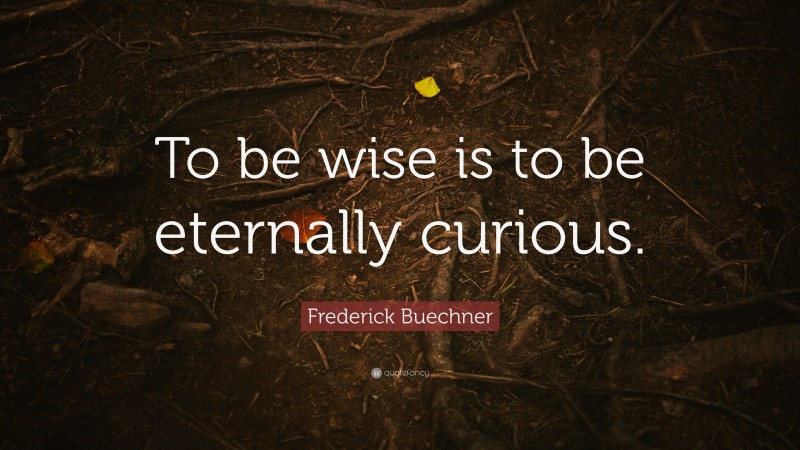 Frederick Buechner Quote: “To be wise is to be eternally curious.”