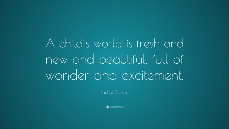 Rachel Carson Quote: “A child’s world is fresh and new and beautiful, full of wonder and excitement.”