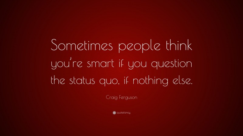 Craig Ferguson Quote: “Sometimes people think you’re smart if you question the status quo, if nothing else.”