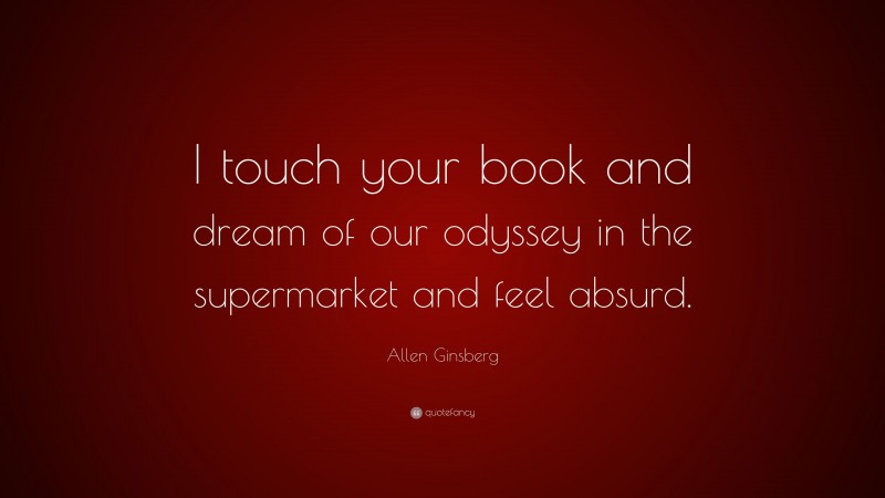 Allen Ginsberg Quote: “I touch your book and dream of our odyssey in the supermarket and feel absurd.”