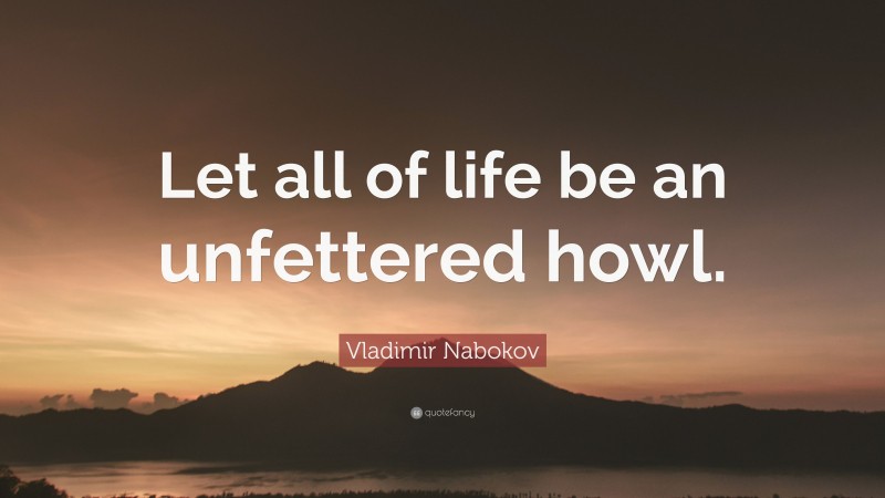 Vladimir Nabokov Quote: “Let all of life be an unfettered howl.”
