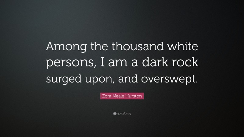 Zora Neale Hurston Quote: “Among the thousand white persons, I am a dark rock surged upon, and overswept.”