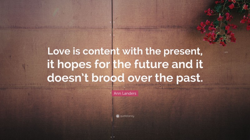 Ann Landers Quote: “Love is content with the present, it hopes for the future and it doesn’t brood over the past.”
