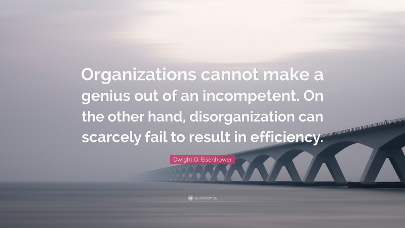 Dwight D. Eisenhower Quote: “Organizations cannot make a genius out of an incompetent. On the other hand, disorganization can scarcely fail to result in efficiency.”