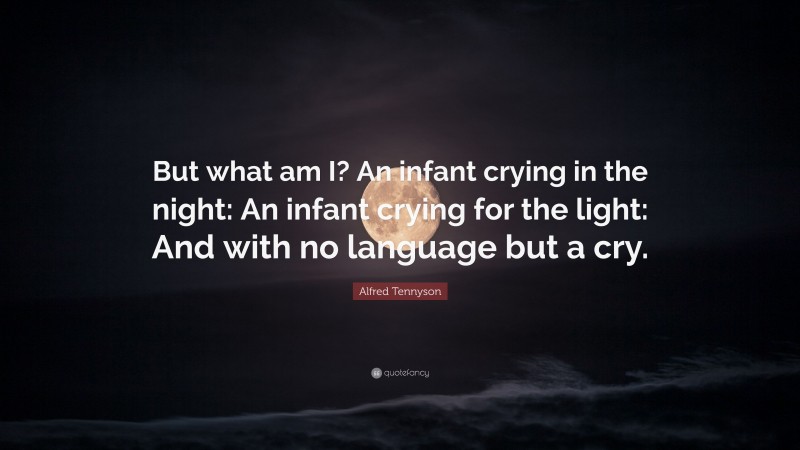 Alfred Tennyson Quote: “But what am I? An infant crying in the night: An infant crying for the light: And with no language but a cry.”