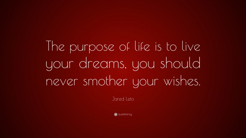 Jared Leto Quote: “The purpose of life is to live your dreams, you should never smother your wishes.”